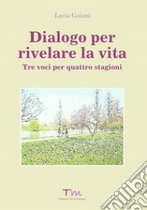 Dialogo per rivelare la vita. Tre voci per quattro stagioni libro di Gaiani Lucia