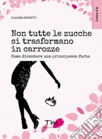 Non tutte le zucche si trasformano in carrozze. Come diventare una principessa furba libro di Moretti Claudia