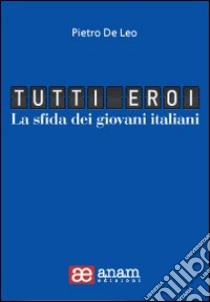 Tutti eroi. La sfida dei giovani italiani libro di De Leo Pietro