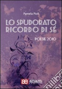 Lo spudorato ricordo di sé. Poesie 2010 libro di Pioli Pamela