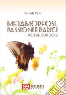 Metamorfosi. Passioni e radici. Poesie 2011-2012 libro di Pioli Pamela