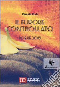 Il furore controllato. Poesie 2013 libro di Pioli Pamela