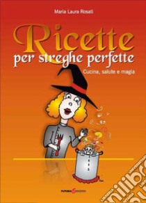 Ricette per streghe perfette. Cucina, salute e magia libro di Rosati Maria Laura