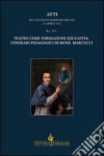 Teatro come formazione educativa. Itinerari pedagogici di mons. Marcucci. Atti del Convegno (Martinsicuro, 14 aprile 2012) libro di Giudice S. (cur.)