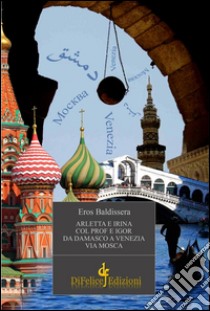 Arletta e Irina col Prof e Igor da Damasco a Venezia via Mosca libro di Baldissera Eros