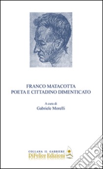 Franco Matacotta. Poeta e cittadino dimenticato libro di Morelli G. (cur.)