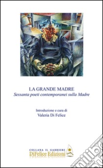 La grande madre. Sessanta poeti contemporanei sulla madre libro di Di Felice V. (cur.)