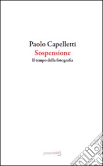 Sospensione. Il tempo della fotografia libro di Capelletti Paolo