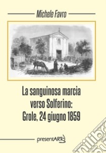 La sanguinosa marcia verso Solferino: Grole, 24 giugno 1859 libro di Favro Michele