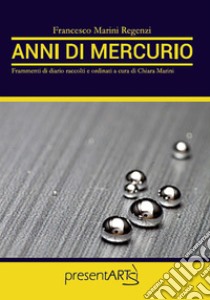 Anni di mercurio. Frammenti di diario raccolti e ordinati a cura di Chiara Marini libro di Marini Regenzi Francesco; Marini C. (cur.)