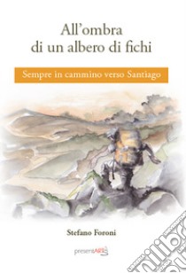 All'ombra di un albero di fichi. Sempre in cammino verso Santiago libro di Foroni Stefano