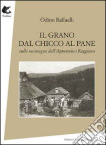 Il grano dal chicco al pane. Sulle montagne dell'appennino Reggiano libro di Raffaelli Odino