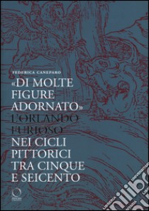 Di molte figure adornato. L'Orlando furioso nei cicli pittorici tra Cinque e Seicento libro di Caneparo Federica