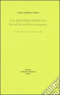 «Un mestiere semplice». Ricordi di un librario antiquario. Per i novant'anni di Gianni Antonini libro di Chiesa Carlo A.