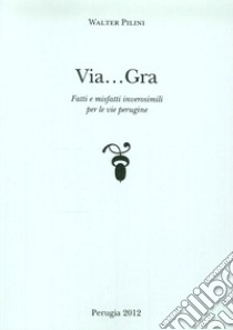 Via... Gra. Fatti i misfatti inverosimili per le vie perugine libro di Pilini Walter