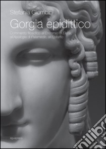 Gorgia epidittico. Commento filosofico all'«Encomio di Elena», all'«Apologia di Palamede», all'«Epitaffio» libro di Giombini Stefania