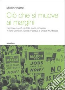 Ciò che si muove ai margini. Identità e riscrittura della storia nazionale in Toni Morrison, Gloria Anzaldúa e Bharati Mukherjee libro di Vallone Mirella