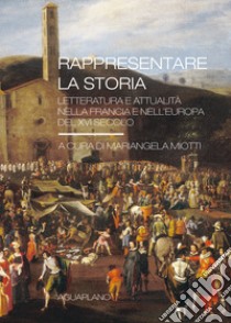 Rappresentare la storia. Letteratura e attualità nella Francia e nell'Europa del XVI Secolo libro di Miotti M. (cur.)