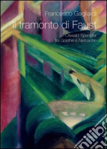 Il tramonto di faust. Oswald Spengler tra Goethe e Nietzsche libro di Gagliardi Francesco