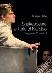 Shakespeare e l'urlo di Narciso. Viaggio nel «Riccardo II» libro di Catà Cesare