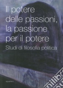 Il potere delle passioni, la passione per il potere. Studi di filosofia politica libro