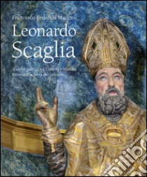 Leonardo Scaglia. Sculptor gallicus tra Umbria e Marche intorno alla metà del Seicento. Ediz. illustrata libro di Mancini Francesco F.