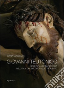 Giovanni Teutonico. Scultura lignea tedesca nell'Italia del secondo Quattrocento. Ediz. illustrata libro di Cavatorti Sara