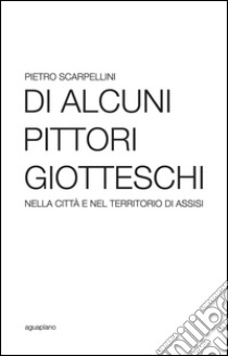 Di alcuni pittori giotteschi nella città e nel territorio di Assisi libro di Scarpellini Pietro