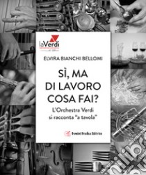 Sì, ma di lavoro cosa fai? L'orchestra Verdi si racconta «a tavola» libro di Bianchi Bellomi Elvira