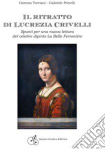 Il ritratto di Lucrezia Crivelli. Spunti per una nuova lettura del celebre dipinto La Belle Ferronière libro di Torriani Gemma; Prinelli Gabriele