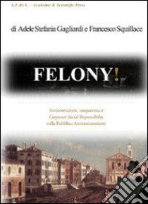 Felony! Anticorruzione, trasparenza e corporate social responsability nella pubblica amministrazione libro di Gagliardi Adele S.; Squillace Francesco