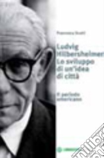 Ludwig Hilberseimer. Lo sviluppo di un'idea di città. Il periodo americano libro di Scotti Francesca