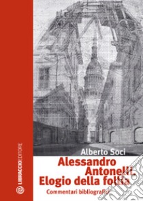 Alessandro Antonelli. Elogio della follia. Commentari bibliografici libro di Soci Alberto