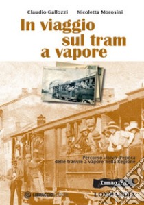 In viaggio sul tram a vapore. Percorso visivo d'epoca delle tranvie a vapore nella regione libro di Gallozzi Claudio; Morosini Nicoletta