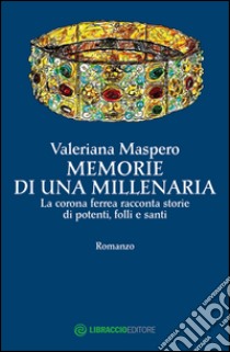 Memorie di una millenaria. La corona ferrea racconta storie di potenti, folli e santi libro di Maspero Valeriana