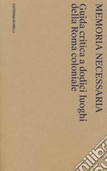 Memoria necessaria. Guida critica a dodici luoghi della Roma coloniale libro di Borelli Caterina