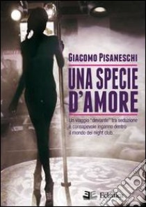 Una specie d'amore. Un viaggio deviante tra seduzione e consapevole inganno dentro il mondo dei night club libro di Pisaneschi Giacomo; Mornelli F. (cur.)