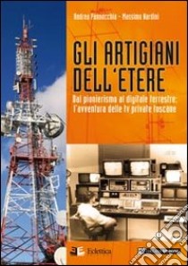 Gli artigiani dell'etere. Dal pionerismo al digitale terrestre. L'avventura delle tv private toscane libro di Pannocchia Andrea; Nardini Massimo