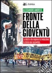 Fronte della gioventù. La destra che sognava la rivoluzione. La storia mai raccontata libro di Amorese Alessandro