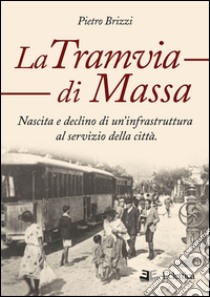 La tramvia di Massa. nascita e declino di un'infrastruttura al servizio della città libro di Brizzi Pietro