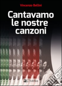 Cantavamo le nostre canzoni libro di Bellini Vincenzo