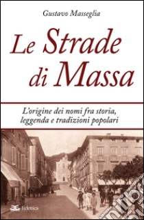 Le strade di Massa. L'origine dei nomi, fra storia, leggenda e tradizioni popolari libro di Masseglia Gustavo