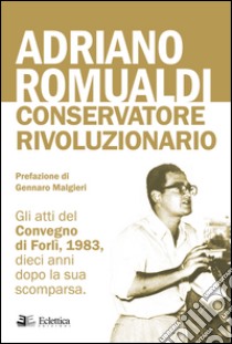 Adriano Romualdi. Conservatore rivoluzionario. Gli atti del Convegno di Forlì, 1983, dieci anni dopo la sua scomparsa libro