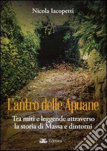 L'antro delle Apuane. Tra miti e leggende attraverso la storia di Massa e dintorni libro di Iacopetti Nicola