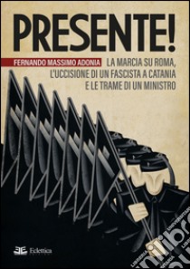 Presente! La marcia su Roma, l'uccisione di un fascista a Catania e le trame di un ministro libro di Adonia Fernando Massimo