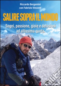 Salire sopra il mondo. Sogni, passione, gioie e delusioni ad altissima quota libro di Bergamini Riccardo; Vincenti Fabrizio