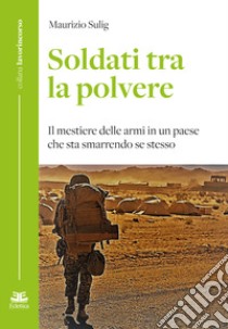 Soldati tra la polvere. Il mestiere delle armi in un paese che sta smarrendo se stesso libro di Sulig Maurizio