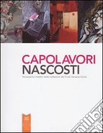 Capolavori nascosti. Novecento inedito nelle collezioni del Friuli Venezia Giulia. Ediz. illustrata libro di Fontanini A. (cur.)