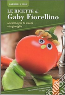 Le ricette di Gaby Fiorellino. La cucina per la scuola e la famiglia libro di Fior Gabriella