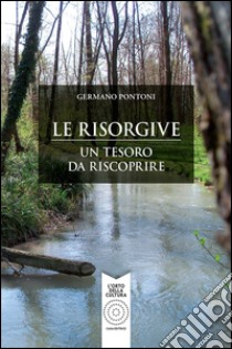 Le risorgive. Un tesoro da riscoprire libro di Pontoni Germano